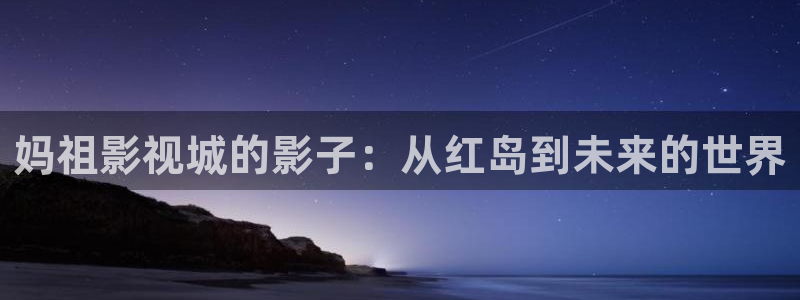九九漫画在线观看：妈祖影视城的影子：从红岛到未来的世界